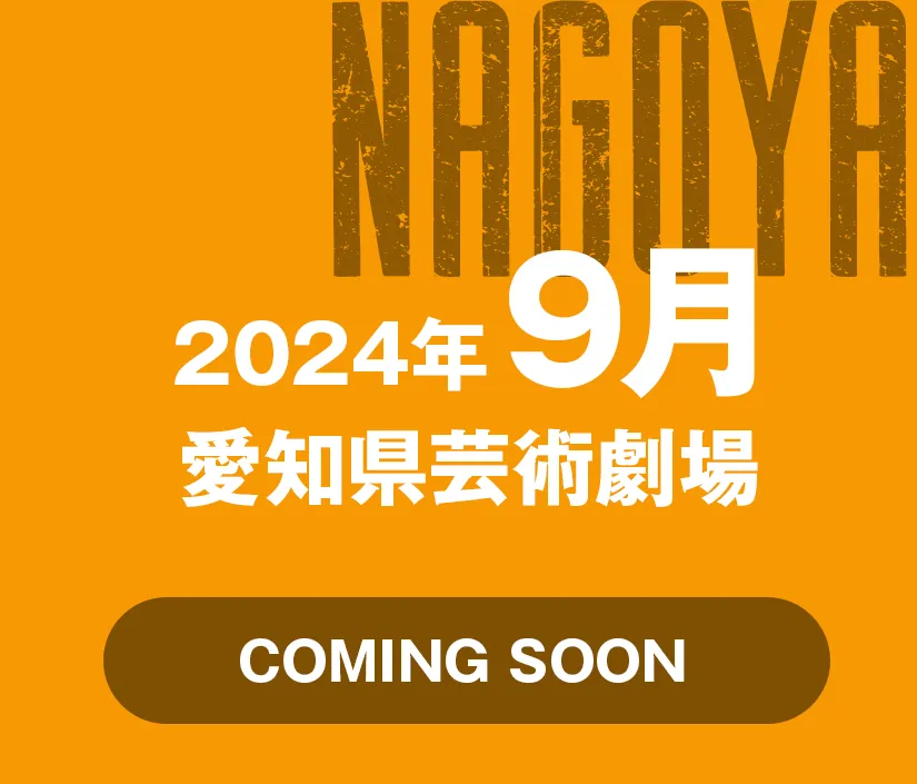 NAGOYA 2024年9月 愛知県芸術劇場 coming soon
