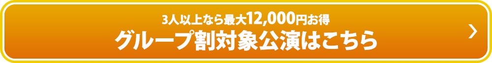 3人以上なら最大12,000円お得　グループ割り対象公演はこちら