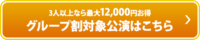 3人以上なら最大12,000円お得　グループ割り対象公演はこちら