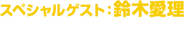 スペシャルゲスト:鈴木愛理 出演:8月22日(土)18時公演