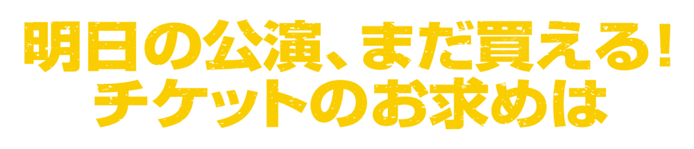 明日の公演、まだ買える！チケットのお求めは
